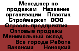 Менеджер по продажам › Название организации ­ Пластик-Строймаркет, ООО › Отрасль предприятия ­ Оптовые продажи › Минимальный оклад ­ 20 000 - Все города Работа » Вакансии   . Ненецкий АО,Вижас д.